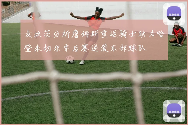 麦坎茨分析詹姆斯重返骑士助力哈登米切尔季后赛逆袭东部球队