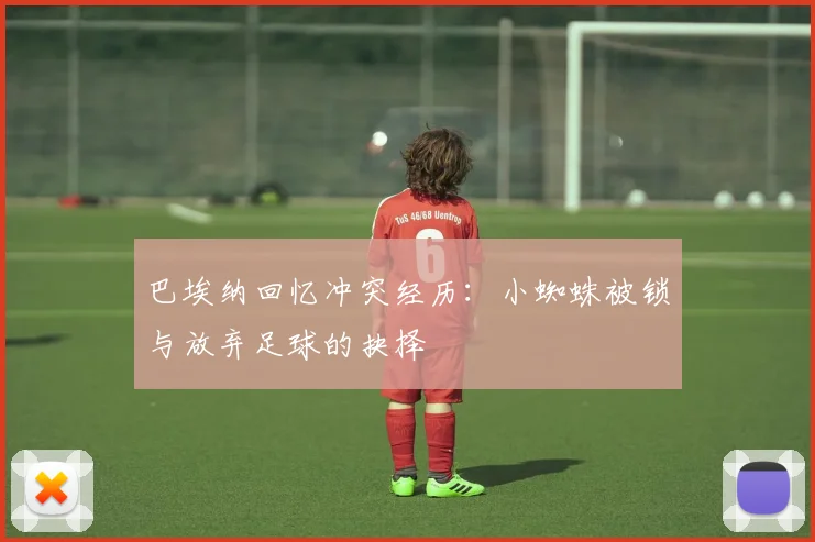巴埃纳回忆冲突经历：小蜘蛛被锁与放弃足球的抉择