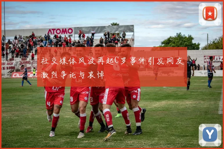 社交媒体风波再起C罗事件引发网友激烈争论与哀悼