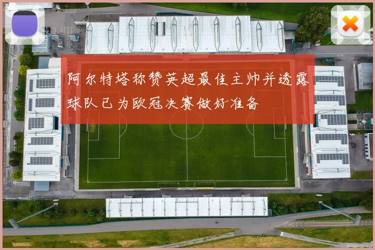 阿尔特塔称赞英超最佳主帅并透露球队已为欧冠决赛做好准备