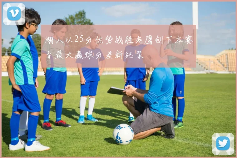 湖人以25分优势战胜老鹰创下本赛季最大赢球分差新纪录