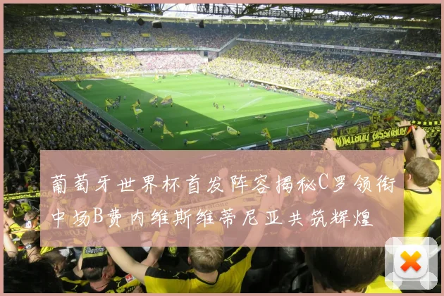 葡萄牙世界杯首发阵容揭秘C罗领衔中场B费内维斯维蒂尼亚共筑辉煌