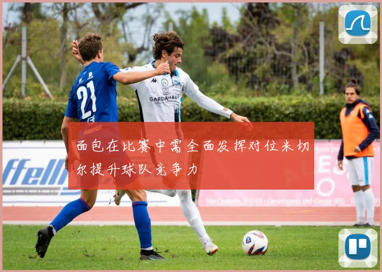 面包在比赛中需全面发挥对位米切尔提升球队竞争力