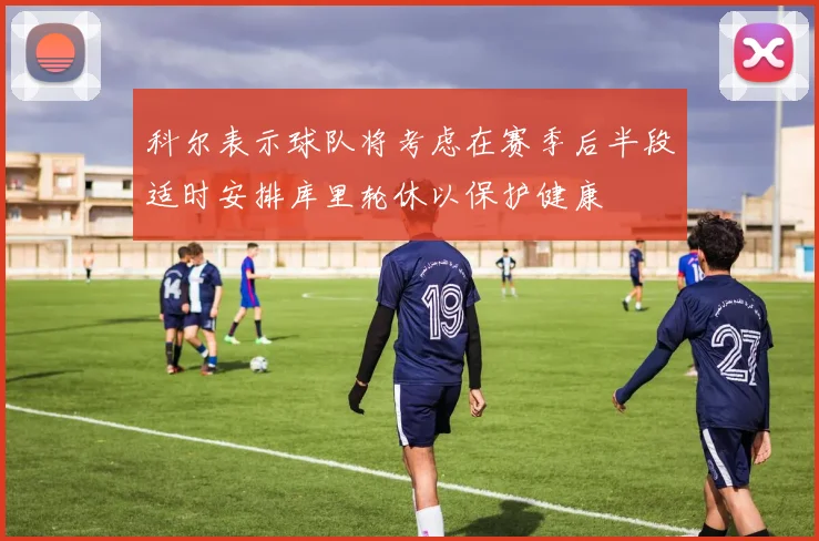 科尔表示球队将考虑在赛季后半段适时安排库里轮休以保护健康