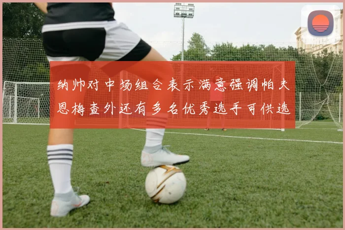 纳帅对中场组合表示满意强调帕夫恩梅查外还有多名优秀选手可供选择