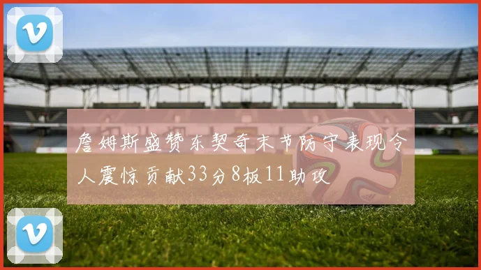 詹姆斯盛赞东契奇末节防守表现令人震惊贡献33分8板11助攻