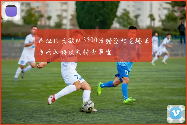 弗拉门戈欲以3500万镑签帕奎塔正与西汉姆谈判转会事宜
