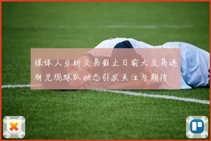 媒体人分析交易截止日前大交易逐渐兑现球队动态引发关注与期待