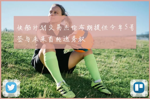 快船计划交易杰伦布朗提供今年5号签与未来首轮选秀权