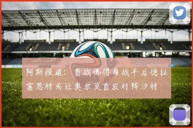 阿斯报道：首战佛得角战平后德拉富恩特或让奥尔莫首发对阵沙特