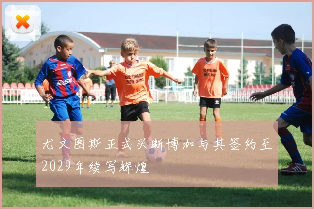 尤文图斯正式买断博加与其签约至2029年续写辉煌