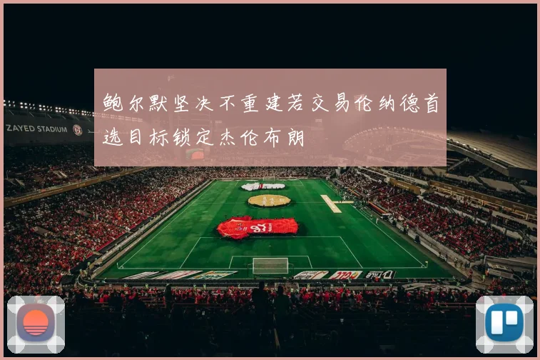 鲍尔默坚决不重建若交易伦纳德首选目标锁定杰伦布朗