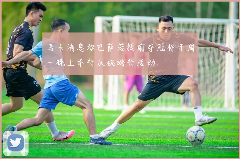 马卡消息称巴萨若提前夺冠将于周一晚上举行庆祝游行活动