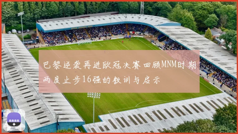巴黎逆袭再进欧冠决赛回顾MNM时期两度止步16强的教训与启示