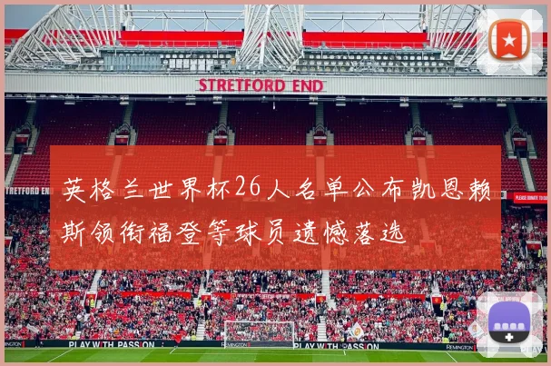 英格兰世界杯26人名单公布凯恩赖斯领衔福登等球员遗憾落选