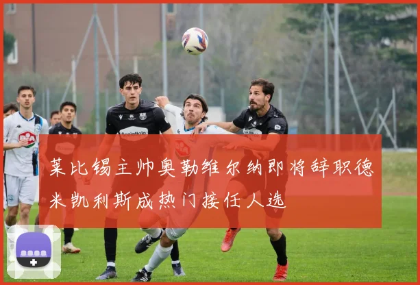 莱比锡主帅奥勒维尔纳即将辞职德米凯利斯成热门接任人选