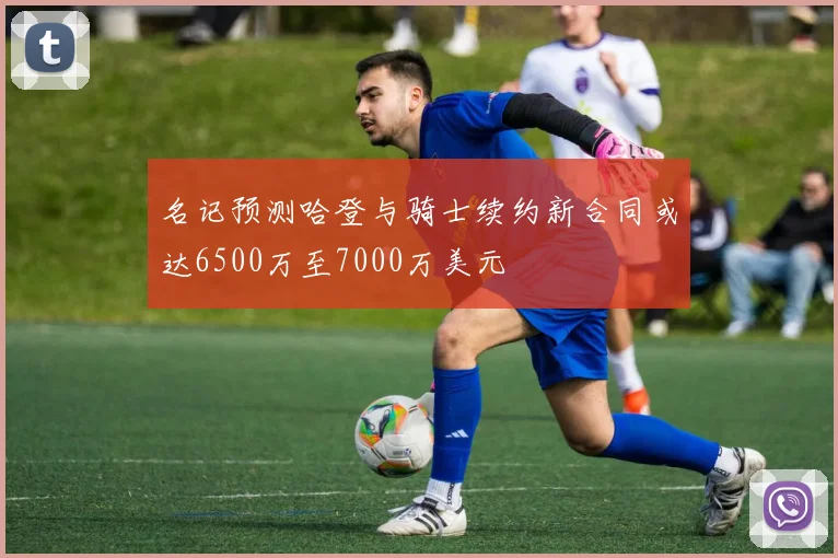 名记预测哈登与骑士续约新合同或达6500万至7000万美元