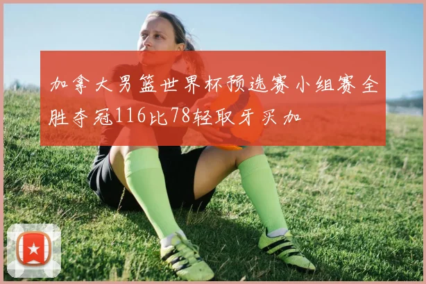 加拿大男篮世界杯预选赛小组赛全胜夺冠116比78轻取牙买加