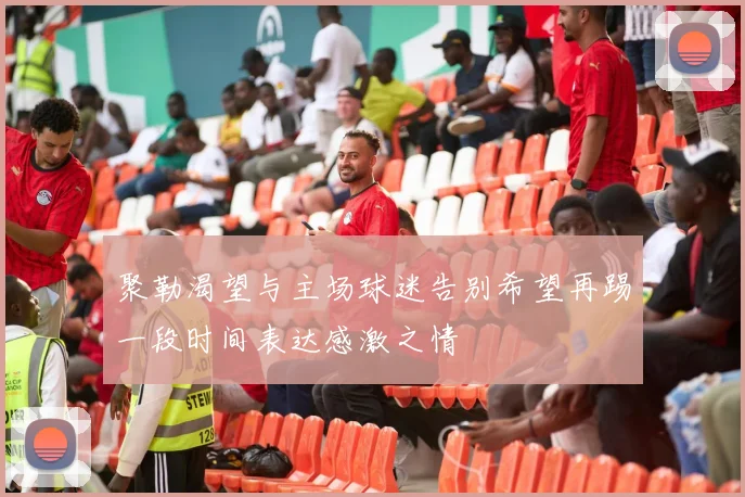 聚勒渴望与主场球迷告别希望再踢一段时间表达感激之情