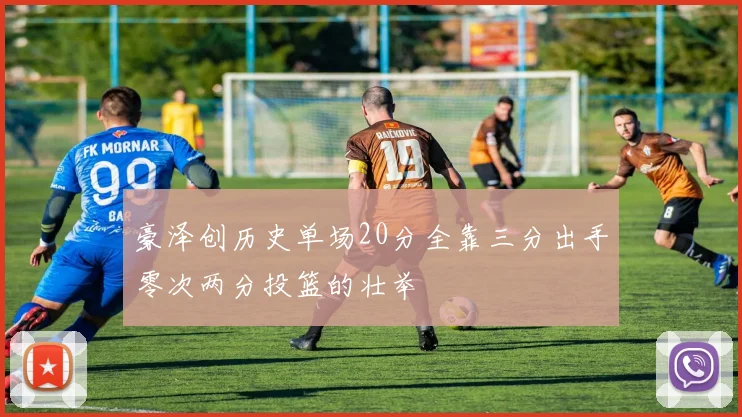 豪泽创历史单场20分全靠三分出手零次两分投篮的壮举