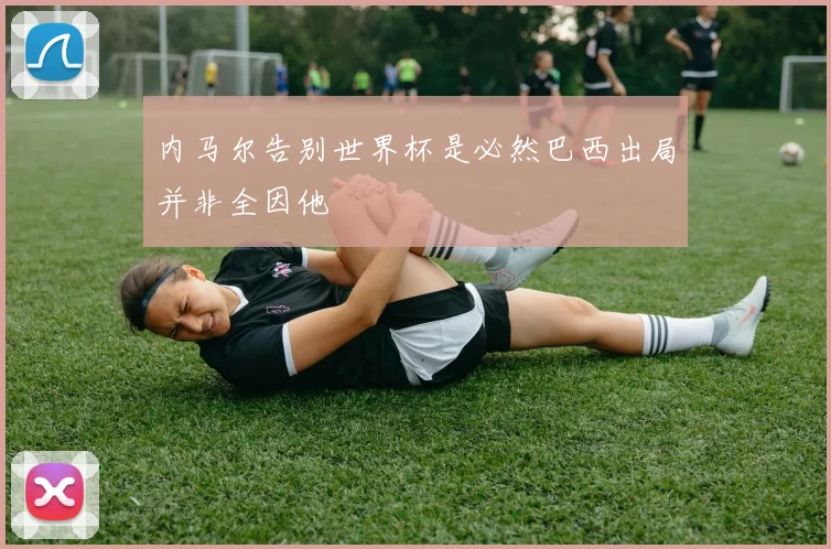 内马尔告别世界杯是必然巴西出局并非全因他