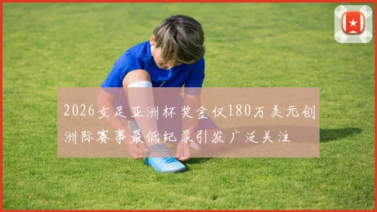 2026女足亚洲杯奖金仅180万美元创洲际赛事最低纪录引发广泛关注