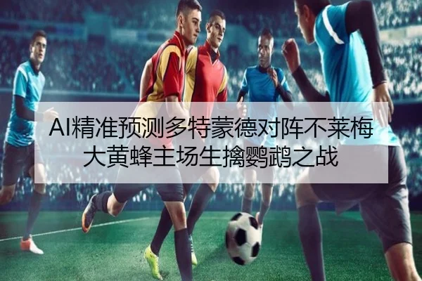 AI精准预测多特蒙德对阵不莱梅大黄蜂主场生擒鹦鹉之战(StarskySports)