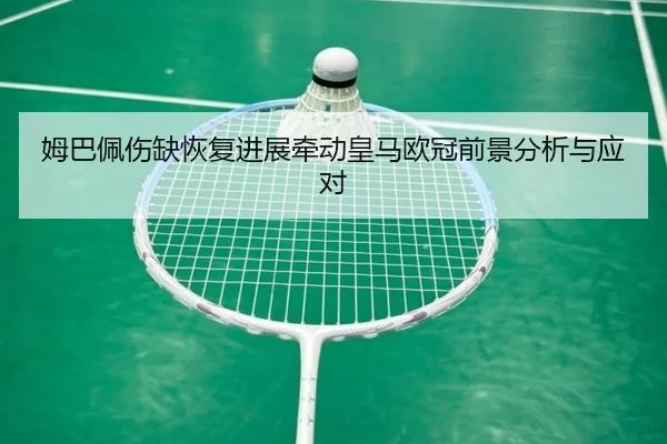 姆巴佩伤缺恢复进展牵动皇马欧冠前景分析与应对 - StarskySports